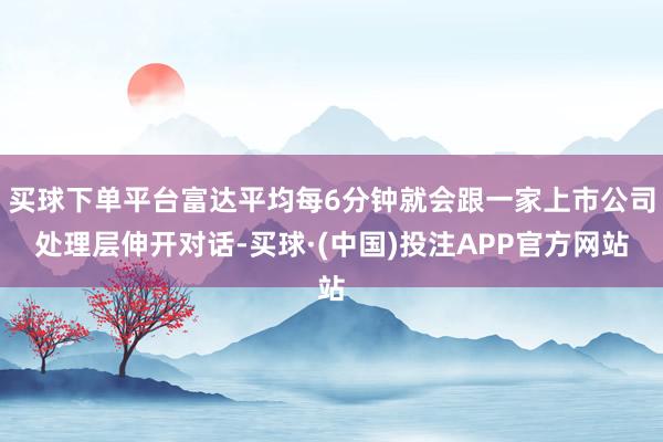 买球下单平台富达平均每6分钟就会跟一家上市公司处理层伸开对话-买球·(中国)投注APP官方网站