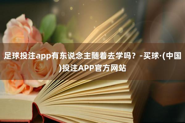 足球投注app有东说念主随着去学吗？-买球·(中国)投注APP官方网站