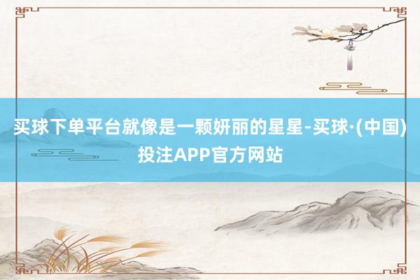 买球下单平台就像是一颗妍丽的星星-买球·(中国)投注APP官方网站