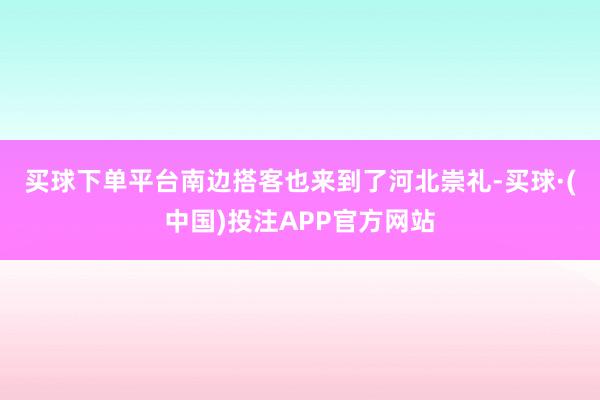 买球下单平台　　南边搭客也来到了河北崇礼-买球·(中国)投注APP官方网站