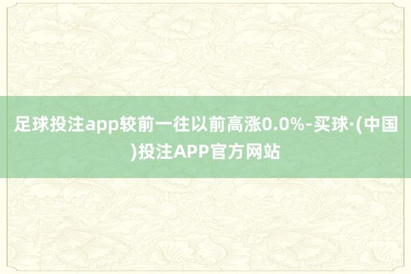 足球投注app较前一往以前高涨0.0%-买球·(中国)投注APP官方网站
