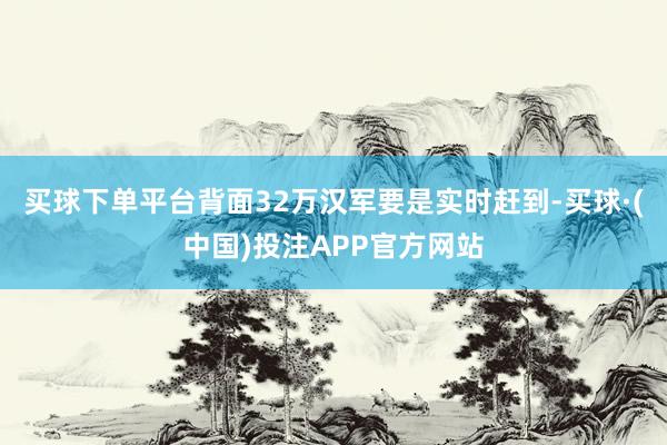 买球下单平台背面32万汉军要是实时赶到-买球·(中国)投注APP官方网站
