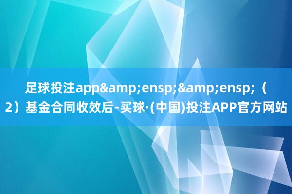 足球投注app  (2)基金合同收效后-买球·(中国)投注APP官方网站