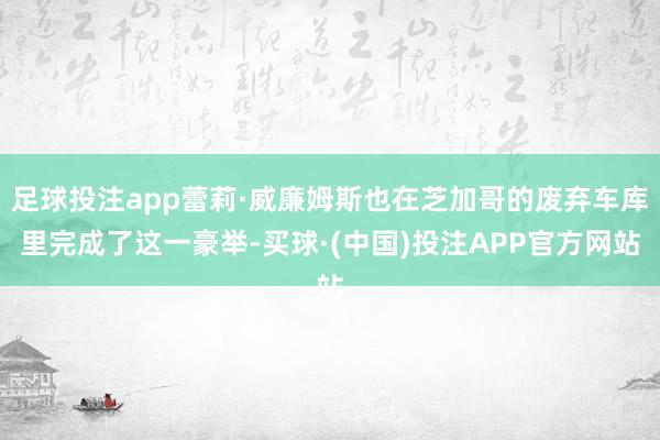 足球投注app蕾莉·威廉姆斯也在芝加哥的废弃车库里完成了这一豪举-买球·(中国)投注APP官方网站