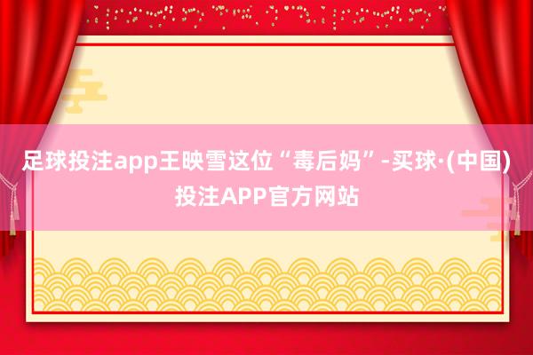足球投注app王映雪这位“毒后妈”-买球·(中国)投注APP官方网站