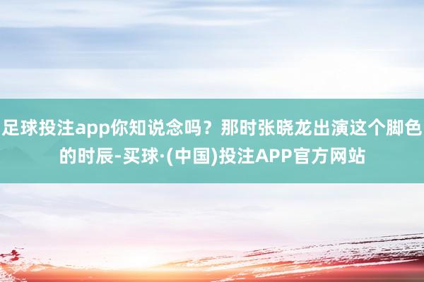 足球投注app你知说念吗？那时张晓龙出演这个脚色的时辰-买球·(中国)投注APP官方网站