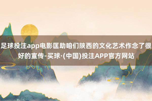 足球投注app电影匡助咱们陕西的文化艺术作念了很好的宣传-买球·(中国)投注APP官方网站