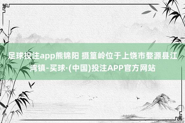 足球投注app　熊锦阳 摄　　篁岭位于上饶市婺源县江湾镇-买球·(中国)投注APP官方网站