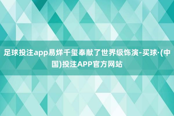 足球投注app易烊千玺奉献了世界级饰演-买球·(中国)投注APP官方网站
