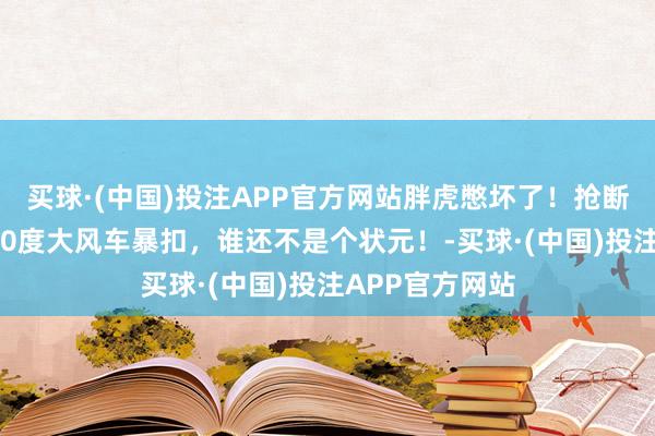 买球·(中国)投注APP官方网站胖虎憋坏了！抢断爱德华兹后360度大风车暴扣，谁还不是个状元！-买球·(中国)投注APP官方网站