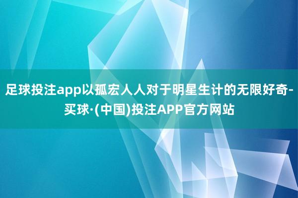 足球投注app以孤宏人人对于明星生计的无限好奇-买球·(中国)投注APP官方网站