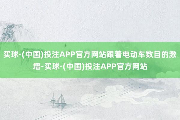 买球·(中国)投注APP官方网站跟着电动车数目的激增-买球·(中国)投注APP官方网站