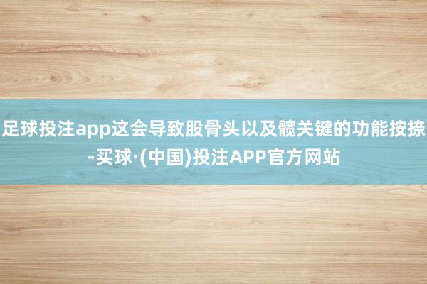 足球投注app这会导致股骨头以及髋关键的功能按捺-买球·(中国)投注APP官方网站