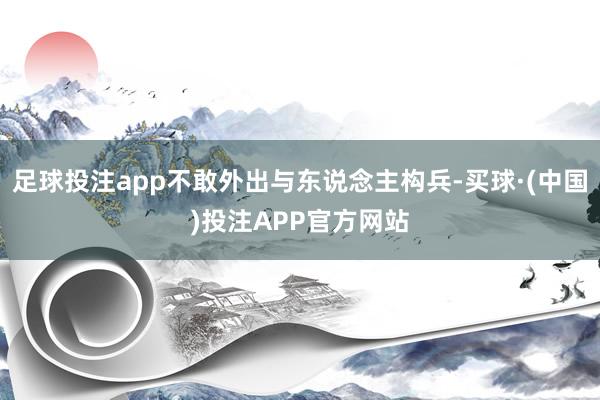 足球投注app不敢外出与东说念主构兵-买球·(中国)投注APP官方网站
