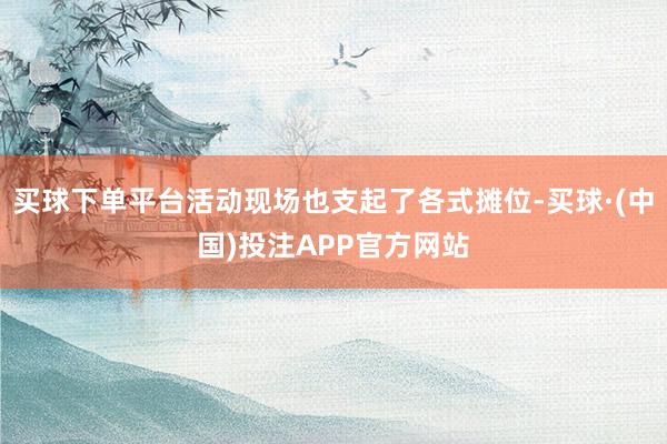 买球下单平台活动现场也支起了各式摊位-买球·(中国)投注APP官方网站
