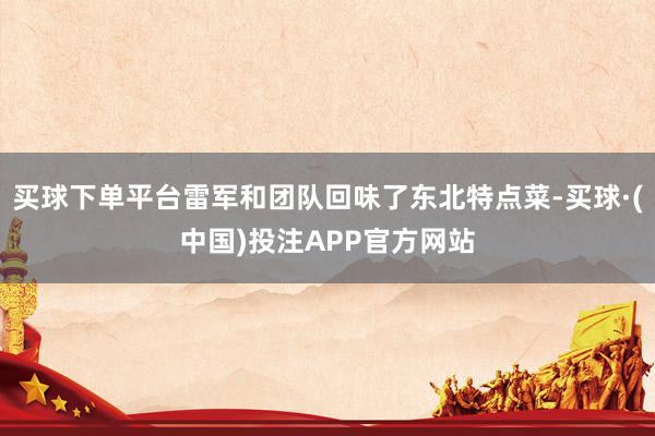 买球下单平台雷军和团队回味了东北特点菜-买球·(中国)投注APP官方网站
