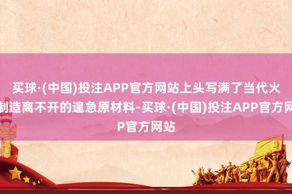 买球·(中国)投注APP官方网站上头写满了当代火器制造离不开的遑急原材料-买球·(中国)投注APP官方网站