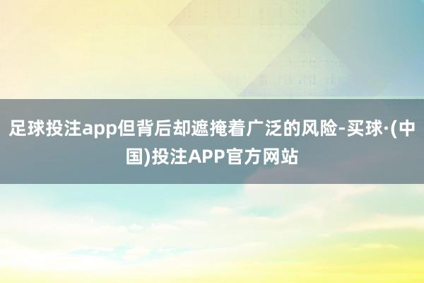 足球投注app但背后却遮掩着广泛的风险-买球·(中国)投注APP官方网站