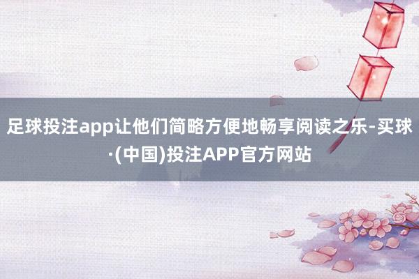 足球投注app让他们简略方便地畅享阅读之乐-买球·(中国)投注APP官方网站