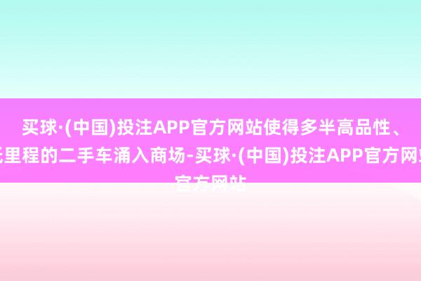 买球·(中国)投注APP官方网站使得多半高品性、低里程的二手车涌入商场-买球·(中国)投注APP官方网站