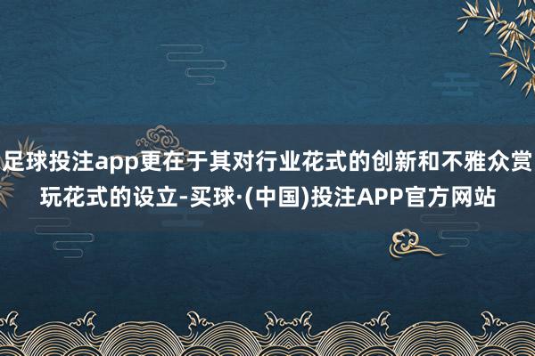 足球投注app更在于其对行业花式的创新和不雅众赏玩花式的设立-买球·(中国)投注APP官方网站