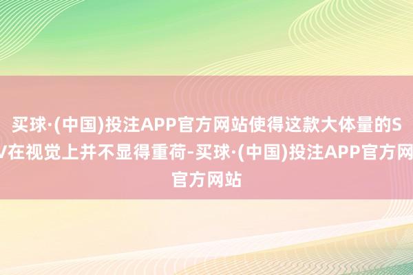 买球·(中国)投注APP官方网站使得这款大体量的SUV在视觉上并不显得重荷-买球·(中国)投注APP官方网站