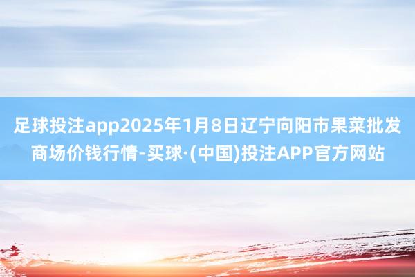 足球投注app2025年1月8日辽宁向阳市果菜批发商场价钱行情-买球·(中国)投注APP官方网站