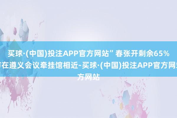 买球·(中国)投注APP官方网站”春张开剩余65%节在遵义会议牵挂馆相近-买球·(中国)投注APP官方网站