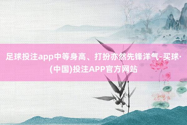 足球投注app中等身高、打扮亦然先锋洋气-买球·(中国)投注APP官方网站