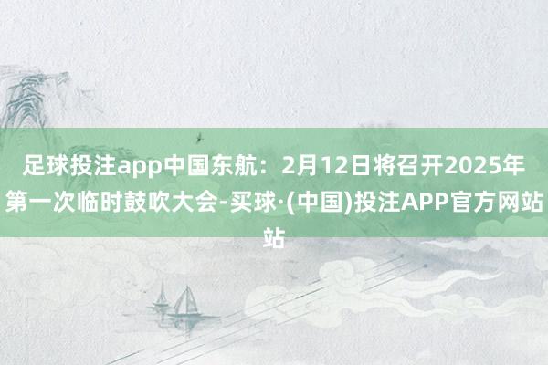 足球投注app中国东航：2月12日将召开2025年第一次临时鼓吹大会-买球·(中国)投注APP官方网站