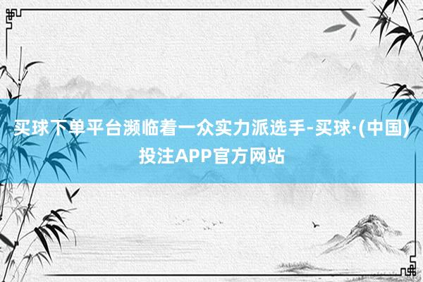 买球下单平台濒临着一众实力派选手-买球·(中国)投注APP官方网站
