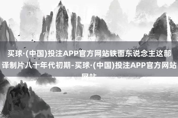 买球·(中国)投注APP官方网站铁面东说念主这部译制片八十年代初期-买球·(中国)投注APP官方网站