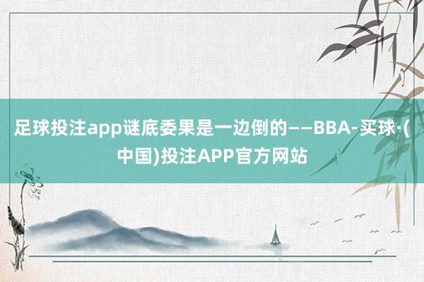 足球投注app谜底委果是一边倒的——BBA-买球·(中国)投注APP官方网站