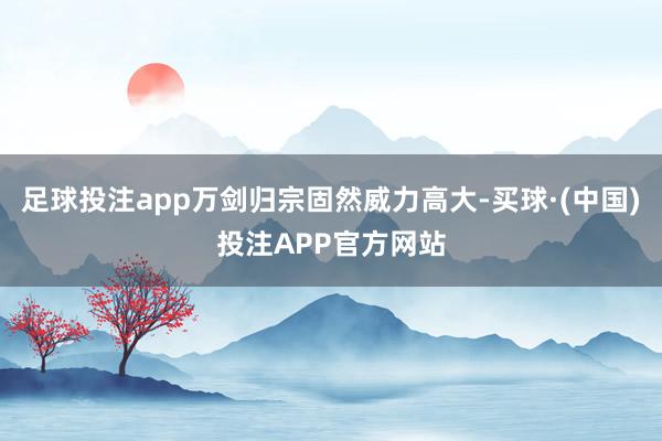 足球投注app万剑归宗固然威力高大-买球·(中国)投注APP官方网站