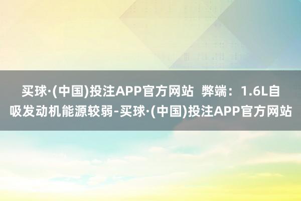 买球·(中国)投注APP官方网站  弊端：1.6L自吸发动机能源较弱-买球·(中国)投注APP官方网站