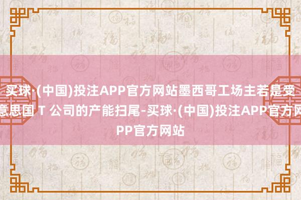 买球·(中国)投注APP官方网站墨西哥工场主若是受好意思国 T 公司的产能扫尾-买球·(中国)投注APP官方网站