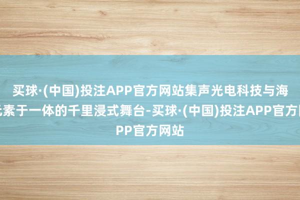 买球·(中国)投注APP官方网站集声光电科技与海洋元素于一体的千里浸式舞台-买球·(中国)投注APP官方网站