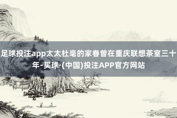 足球投注app太太杜毫的家眷曾在重庆联想茶室三十年-买球·(中国)投注APP官方网站