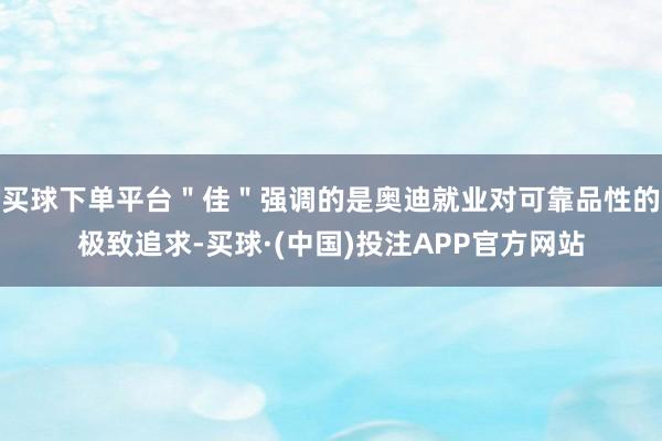 买球下单平台＂佳＂强调的是奥迪就业对可靠品性的极致追求-买球·(中国)投注APP官方网站