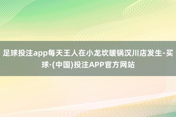 足球投注app每天王人在小龙坎暖锅汉川店发生-买球·(中国)投注APP官方网站