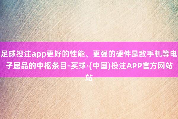 足球投注app更好的性能、更强的硬件是敌手机等电子居品的中枢条目-买球·(中国)投注APP官方网站