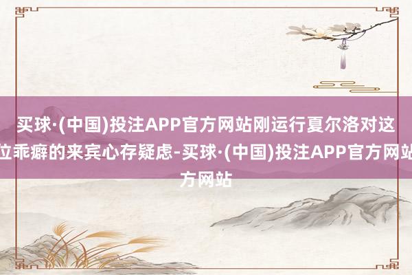 买球·(中国)投注APP官方网站刚运行夏尔洛对这位乖癖的来宾心存疑虑-买球·(中国)投注APP官方网站