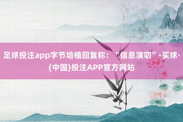 足球投注app字节培植回复称：“信息演叨”-买球·(中国)投注APP官方网站