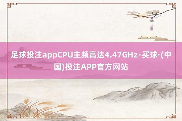 足球投注appCPU主频高达4.47GHz-买球·(中国)投注APP官方网站