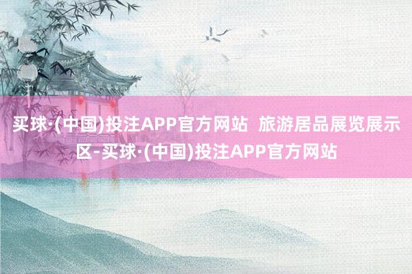 买球·(中国)投注APP官方网站  旅游居品展览展示区-买球·(中国)投注APP官方网站