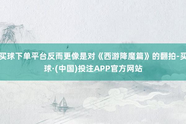 买球下单平台反而更像是对《西游降魔篇》的翻拍-买球·(中国)投注APP官方网站