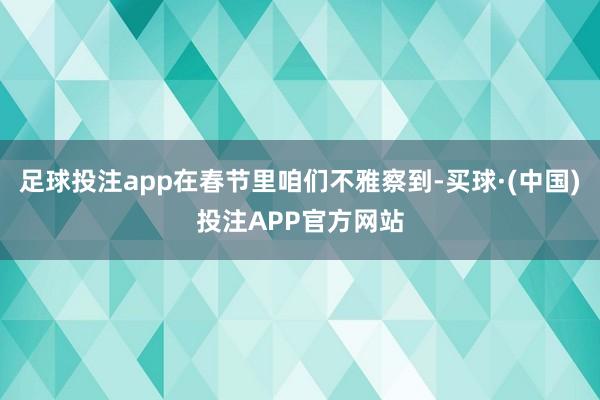 足球投注app在春节里咱们不雅察到-买球·(中国)投注APP官方网站