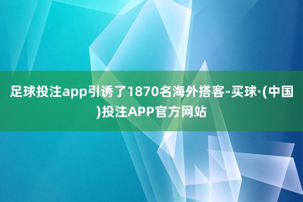 足球投注app引诱了1870名海外搭客-买球·(中国)投注APP官方网站