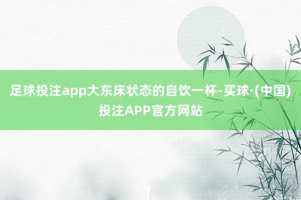 足球投注app大东床状态的自饮一杯-买球·(中国)投注APP官方网站