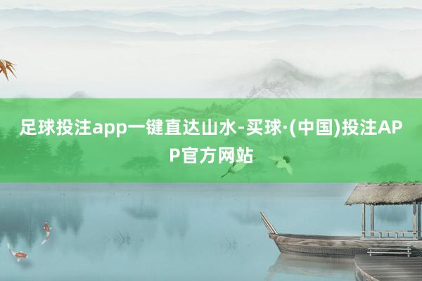 足球投注app一键直达山水-买球·(中国)投注APP官方网站